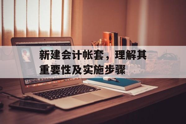 新建会计帐套，理解其重要性及实施步骤