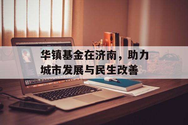 华镇基金在济南，助力城市发展与民生改善