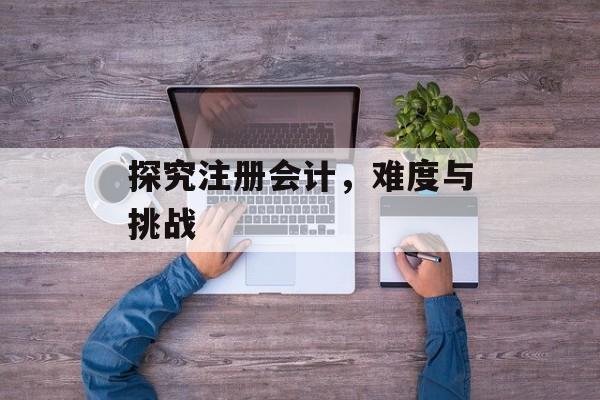 探究注册会计，难度与挑战