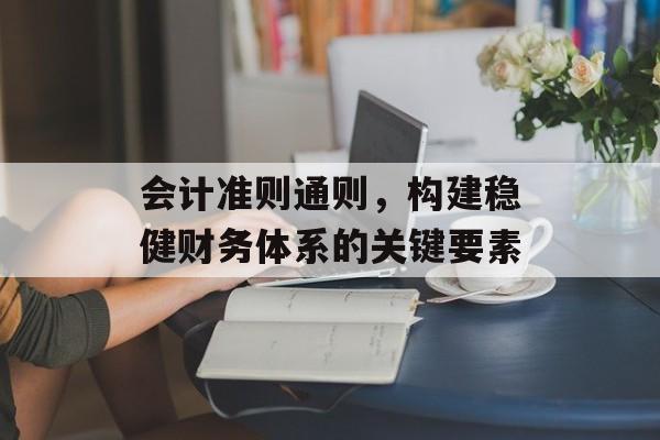 会计准则通则，构建稳健财务体系的关键要素