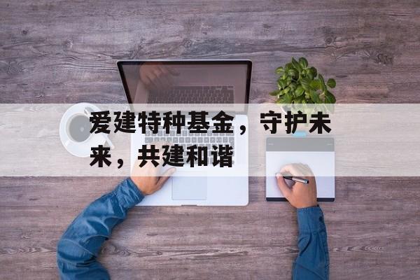 爱建特种基金，守护未来，共建和谐