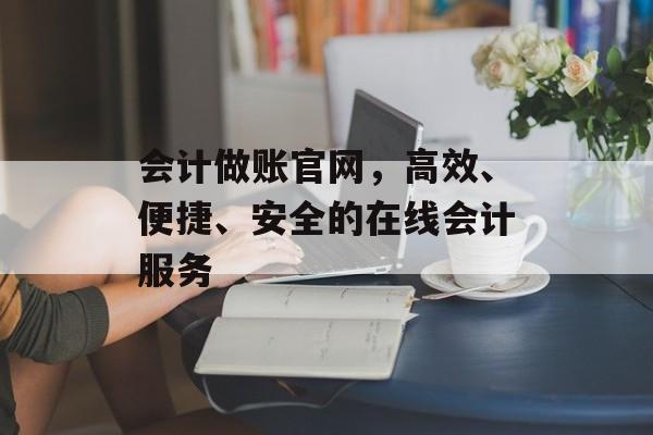 会计做账官网，高效、便捷、安全的在线会计服务