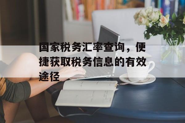 国家税务汇率查询，便捷获取税务信息的有效途径