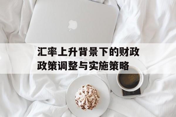 汇率上升背景下的财政政策调整与实施策略
