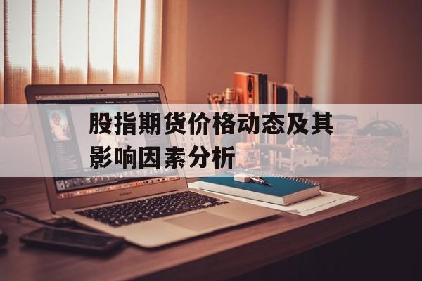 股指期货价格动态及其影响因素分析