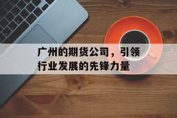 广州的期货公司，引领行业发展的先锋力量