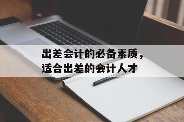出差会计的必备素质，适合出差的会计人才
