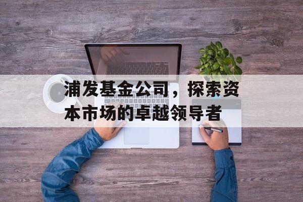 浦发基金公司，探索资本市场的卓越领导者