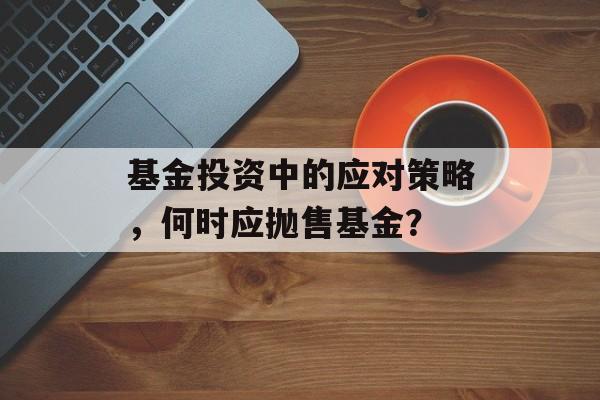 基金投资中的应对策略，何时应抛售基金？