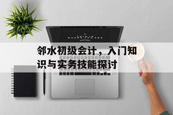 邻水初级会计，入门知识与实务技能探讨
