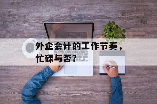 外企会计的工作节奏，忙碌与否？
