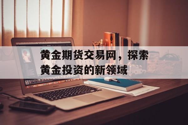 黄金期货交易网，探索黄金投资的新领域