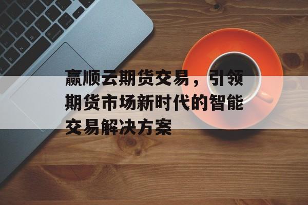 赢顺云期货交易，引领期货市场新时代的智能交易解决方案