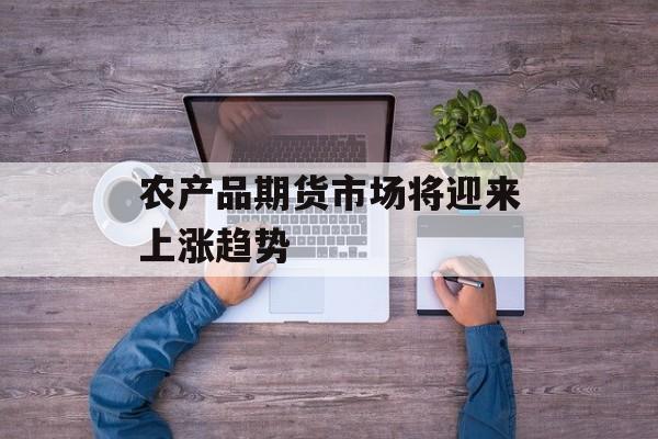 农产品期货市场将迎来上涨趋势