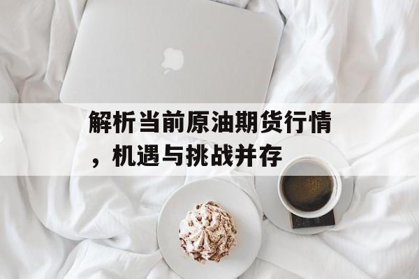 解析当前原油期货行情，机遇与挑战并存