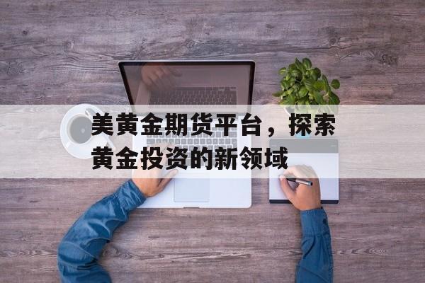 美黄金期货平台，探索黄金投资的新领域