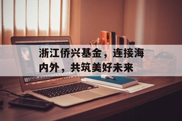浙江侨兴基金，连接海内外，共筑美好未来