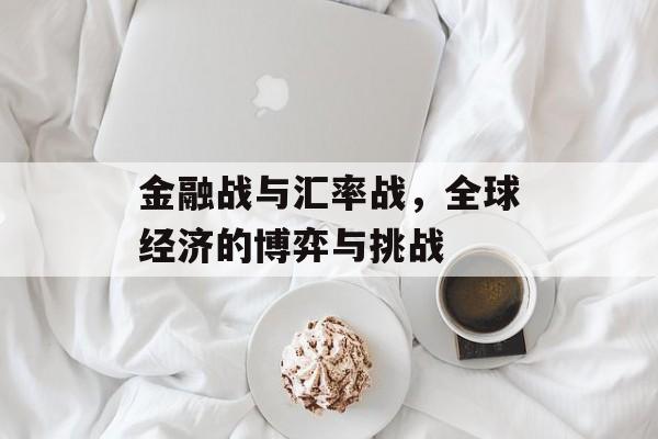 金融战与汇率战，全球经济的博弈与挑战