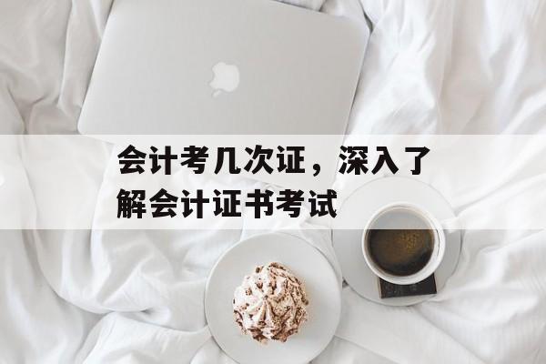 会计考几次证，深入了解会计证书考试