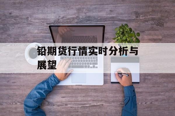 铅期货行情实时分析与展望