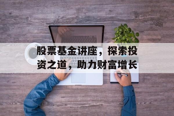 股票基金讲座，探索投资之道，助力财富增长