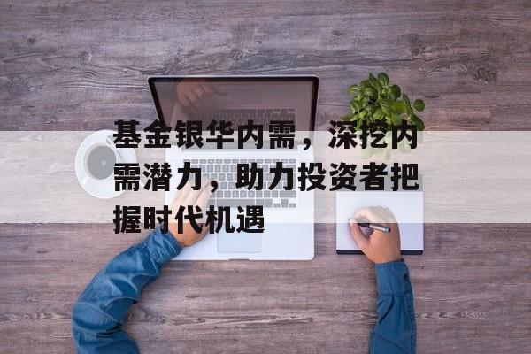 基金银华内需，深挖内需潜力，助力投资者把握时代机遇