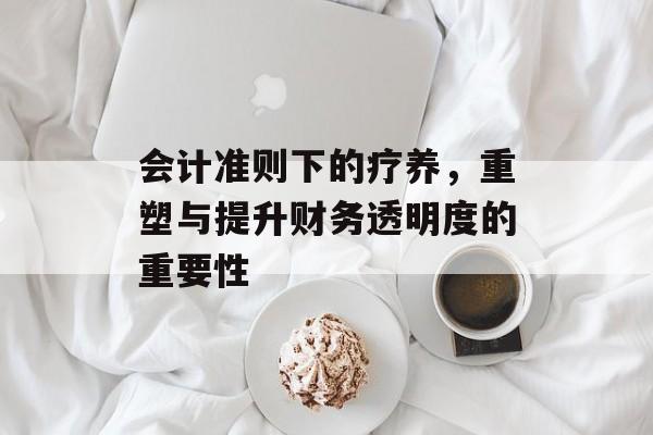 会计准则下的疗养，重塑与提升财务透明度的重要性