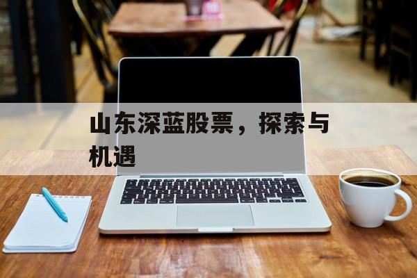 山东深蓝股票，探索与机遇