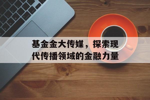 基金金大传媒，探索现代传播领域的金融力量