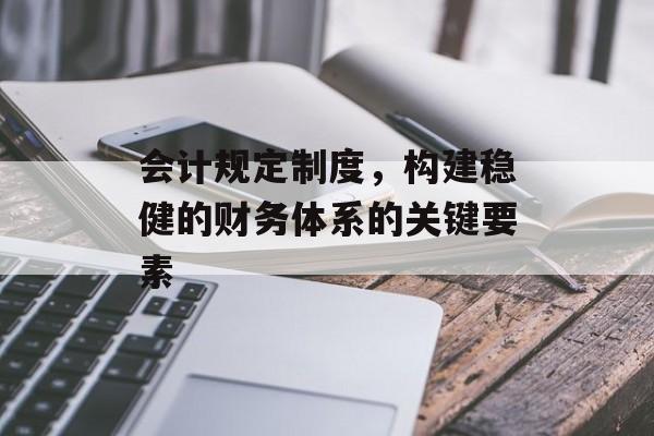 会计规定制度，构建稳健的财务体系的关键要素