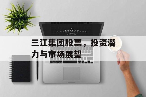 三江集团股票，投资潜力与市场展望