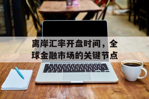 离岸汇率开盘时间，全球金融市场的关键节点
