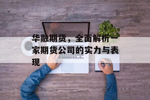 华融期货，全面解析一家期货公司的实力与表现