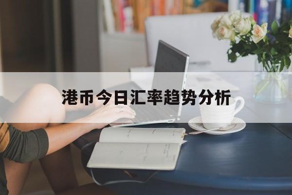 港币今日汇率趋势分析