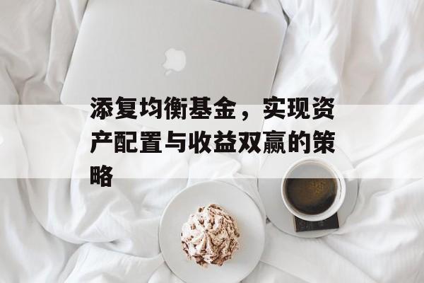 添复均衡基金，实现资产配置与收益双赢的策略