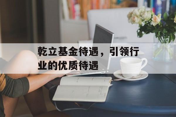 乾立基金待遇，引领行业的优质待遇
