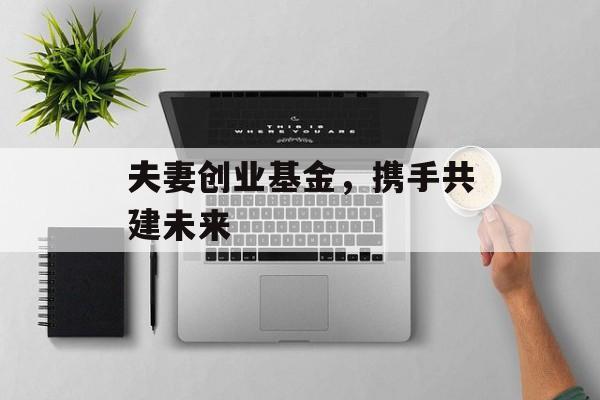 夫妻创业基金，携手共建未来