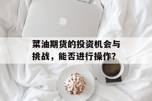 菜油期货的投资机会与挑战，能否进行操作？