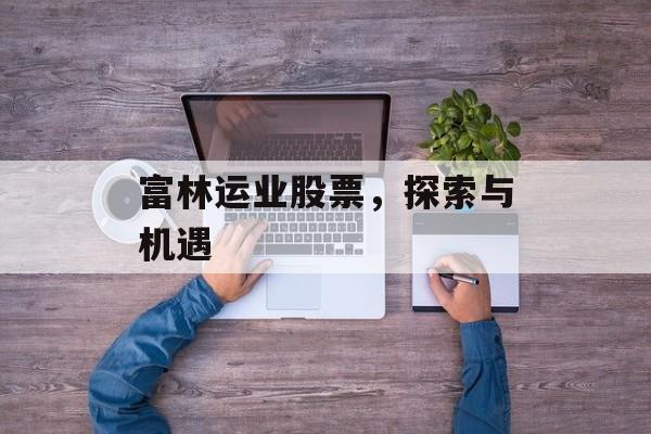 富林运业股票，探索与机遇