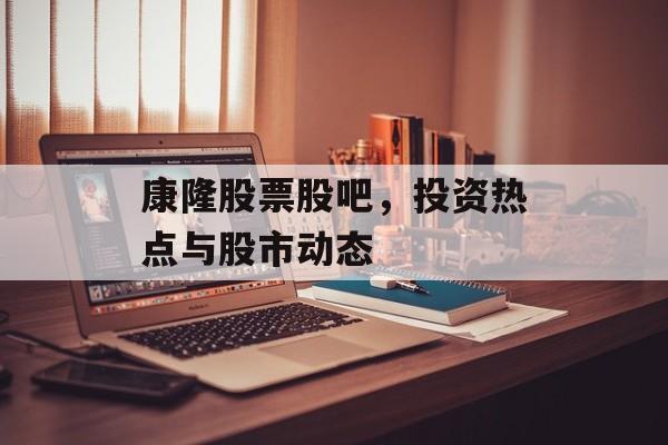康隆股票股吧，投资热点与股市动态