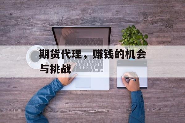 期货代理，赚钱的机会与挑战