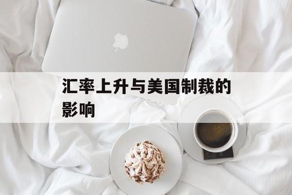 汇率上升与美国制裁的影响