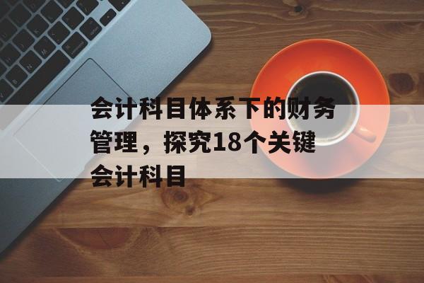 会计科目体系下的财务管理，探究18个关键会计科目