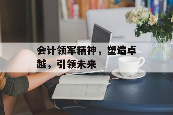 会计领军精神，塑造卓越，引领未来