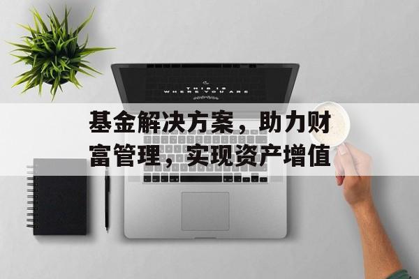 基金解决方案，助力财富管理，实现资产增值