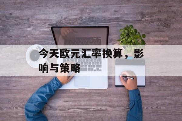 今天欧元汇率换算，影响与策略