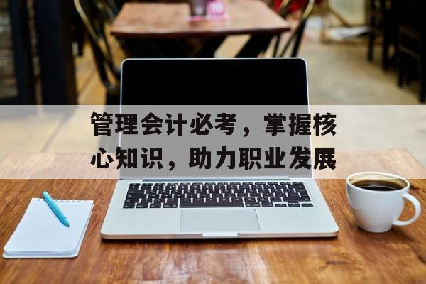 管理会计必考，掌握核心知识，助力职业发展