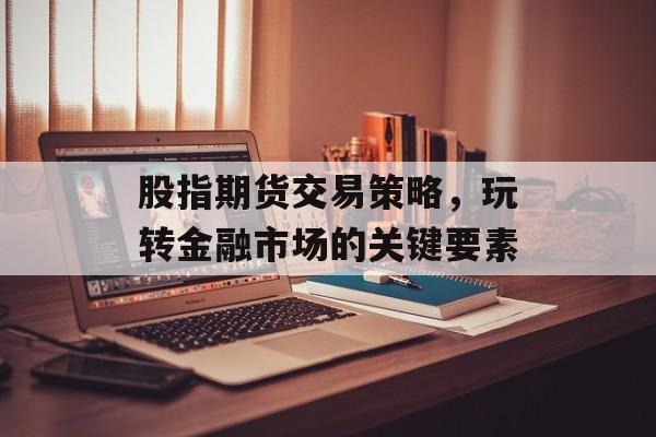 股指期货交易策略，玩转金融市场的关键要素