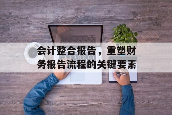 会计整合报告，重塑财务报告流程的关键要素