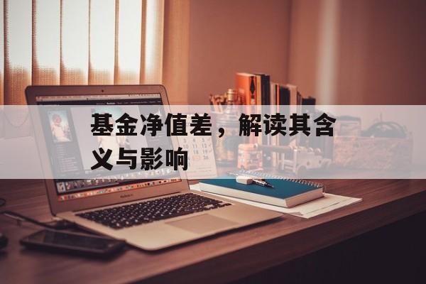 基金净值差，解读其含义与影响